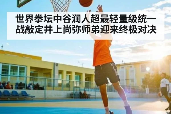 世界拳坛中谷润人超最轻量级统一战敲定井上尚弥师弟迎来终极对决